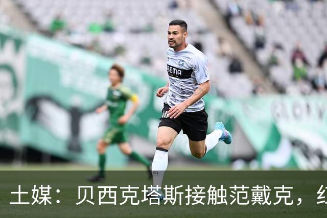 土媒：贝西克塔斯接触范戴克，红军愿1000万欧卖，他要年薪1200万
